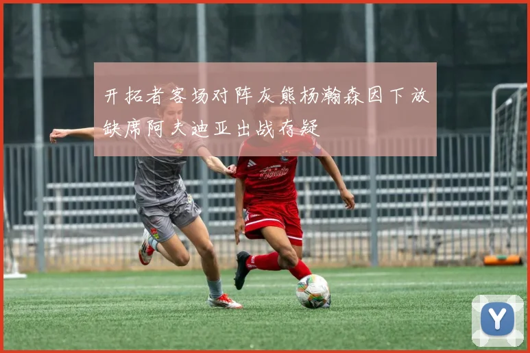 开拓者客场对阵灰熊杨瀚森因下放缺席阿夫迪亚出战存疑
