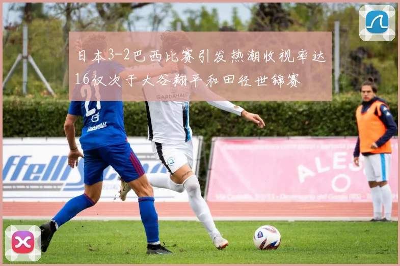 日本3-2巴西比赛引发热潮收视率达16仅次于大谷翔平和田径世锦赛