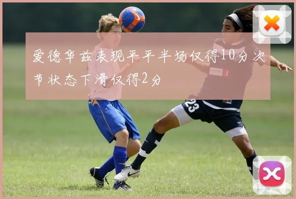 爱德华兹表现平平半场仅得10分次节状态下滑仅得2分