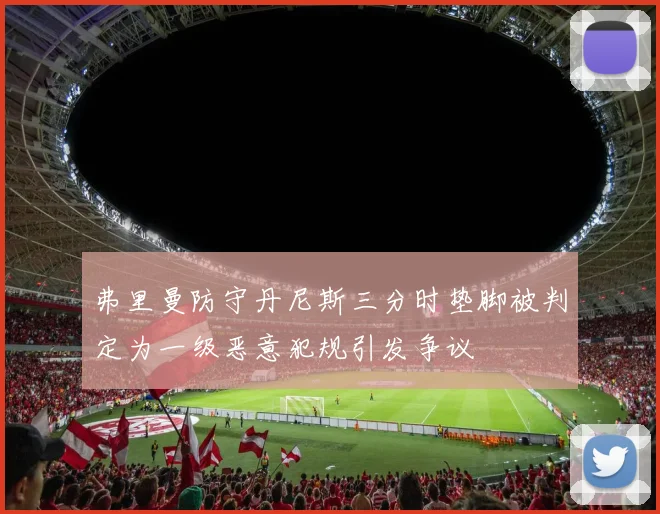 弗里曼防守丹尼斯三分时垫脚被判定为一级恶意犯规引发争议