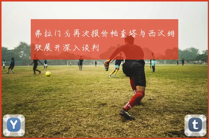 弗拉门戈再次报价帕奎塔与西汉姆联展开深入谈判