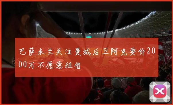 巴萨米兰关注曼城后卫阿克要价2000万不愿意租借