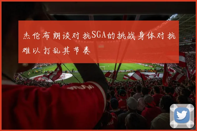 杰伦布朗谈对抗SGA的挑战身体对抗难以打乱其节奏