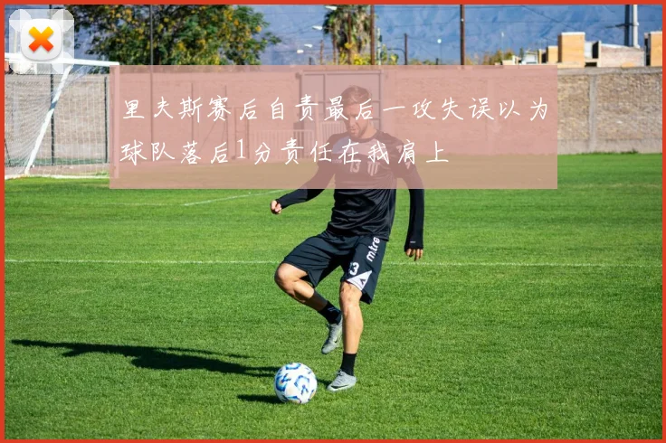 里夫斯赛后自责最后一攻失误以为球队落后1分责任在我肩上
