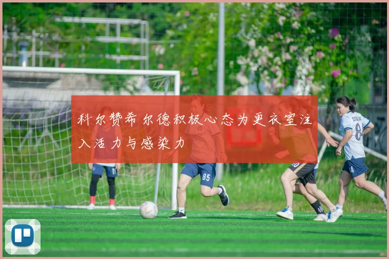 科尔赞希尔德积极心态为更衣室注入活力与感染力