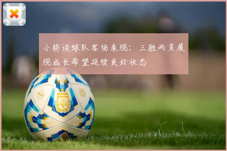 小桥谈球队客场表现：三胜两负展现成长希望延续良好状态