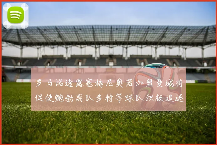 罗马诺透露塞梅尼奥若加盟曼城将促使鲍勃离队多特等球队积极追逐