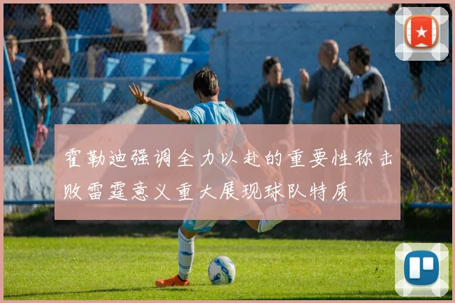 霍勒迪强调全力以赴的重要性称击败雷霆意义重大展现球队特质