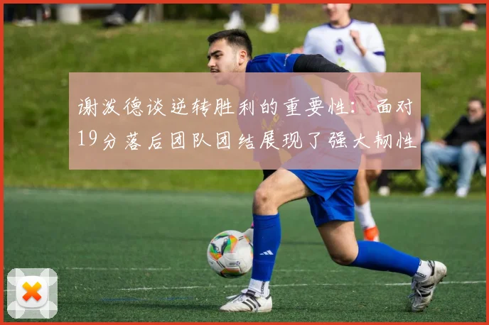 谢泼德谈逆转胜利的重要性：面对19分落后团队团结展现了强大韧性