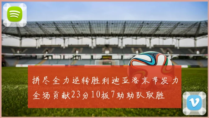 拼尽全力逆转胜利迪亚洛末节发力全场贡献23分10板7助助队取胜