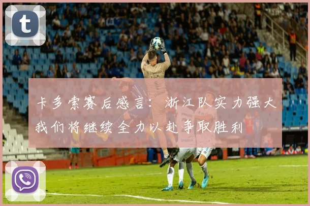 卡多索赛后感言：浙江队实力强大我们将继续全力以赴争取胜利