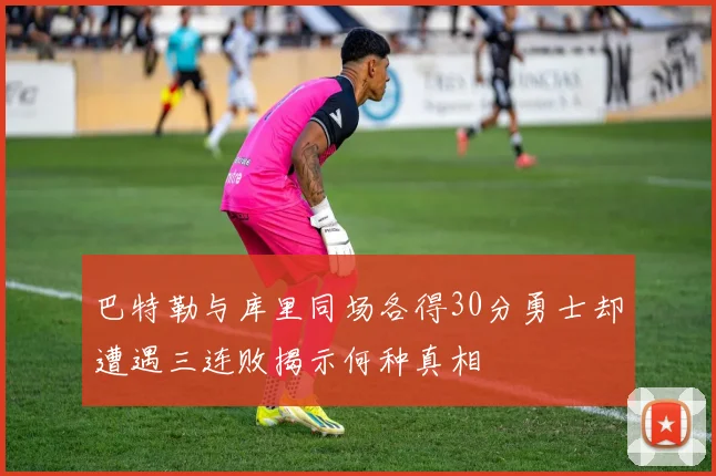 巴特勒与库里同场各得30分勇士却遭遇三连败揭示何种真相