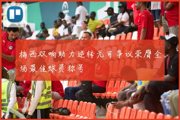 梅西双响助力逆转无可争议荣膺全场最佳球员称号