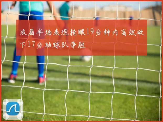 浓眉半场表现抢眼19分钟内高效砍下17分助球队争胜