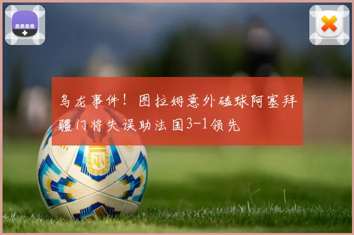 乌龙事件！图拉姆意外磕球阿塞拜疆门将失误助法国3-1领先