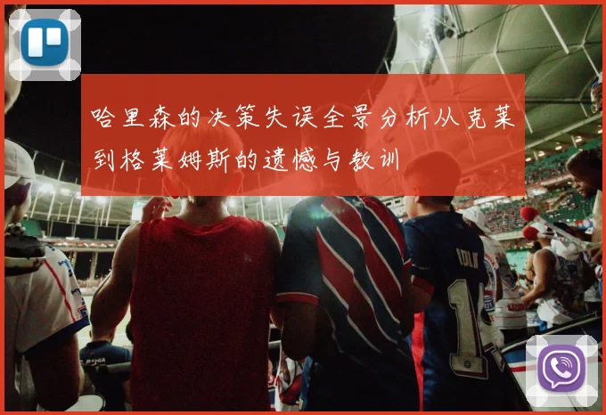 哈里森的决策失误全景分析从克莱到格莱姆斯的遗憾与教训