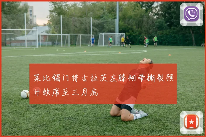 莱比锡门将古拉茨左膝韧带撕裂预计缺席至三月底