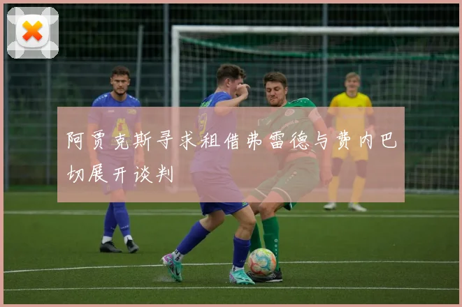 阿贾克斯寻求租借弗雷德与费内巴切展开谈判