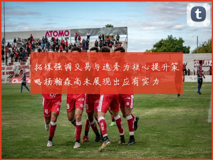 拓媒强调交易与选秀为核心提升策略杨瀚森尚未展现出应有实力