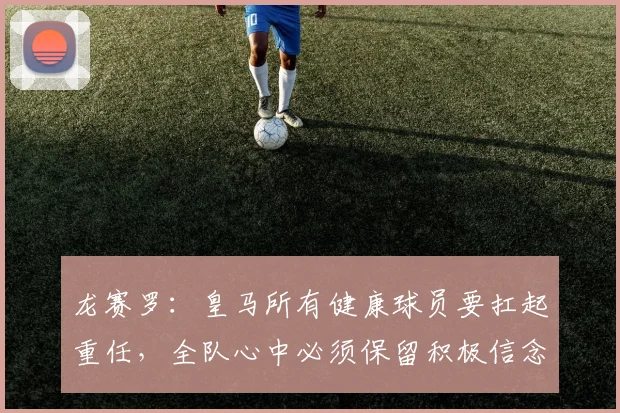 龙赛罗：皇马所有健康球员要扛起重任，全队心中必须保留积极信念