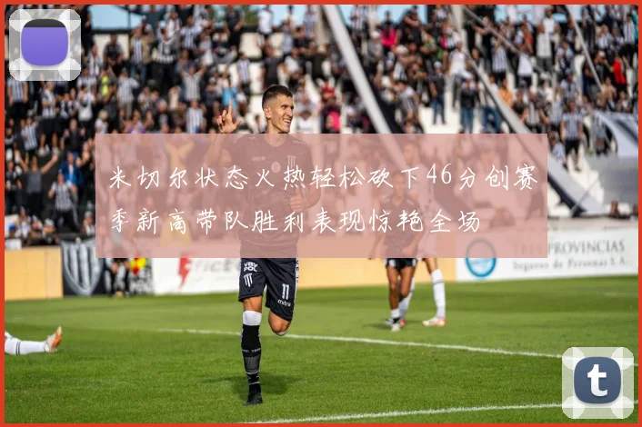 米切尔状态火热轻松砍下46分创赛季新高带队胜利表现惊艳全场