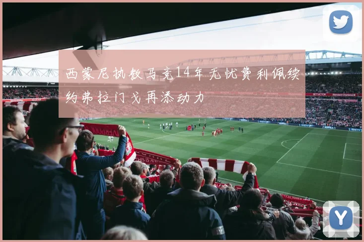 西蒙尼执教马竞14年无忧费利佩续约弗拉门戈再添动力