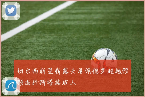 切尔西新星崭露头角佩德罗超越预期成科斯塔接班人