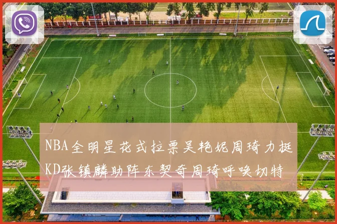 NBA全明星花式拉票吴艳妮周琦力挺KD张镇麟助阵东契奇周琦呼唤切特共襄盛举