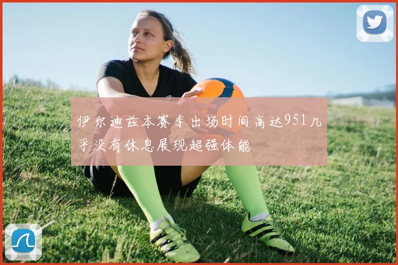 伊尔迪兹本赛季出场时间高达951几乎没有休息展现超强体能