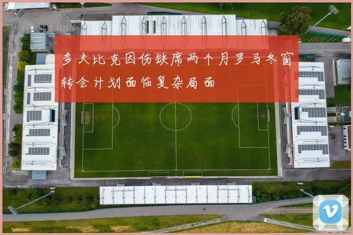 多夫比克因伤缺席两个月罗马冬窗转会计划面临复杂局面