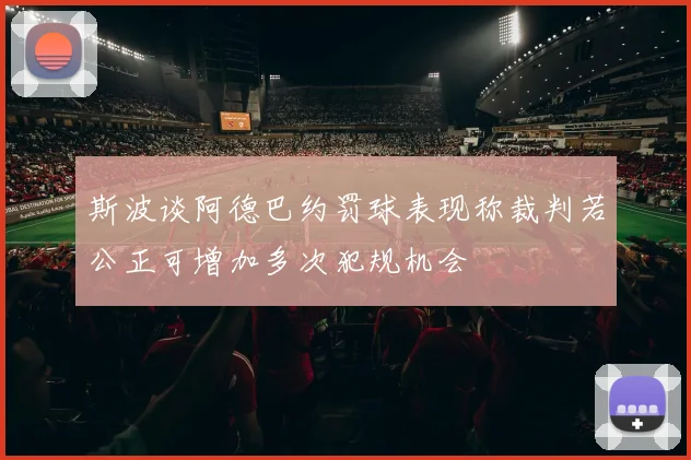 斯波谈阿德巴约罚球表现称裁判若公正可增加多次犯规机会