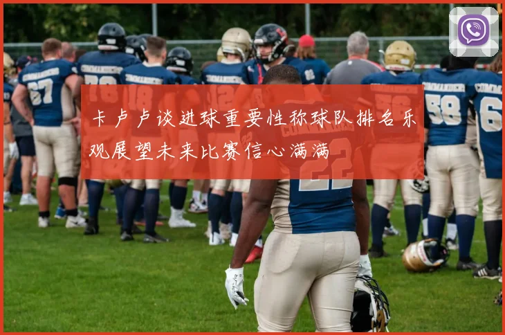 卡卢卢谈进球重要性称球队排名乐观展望未来比赛信心满满