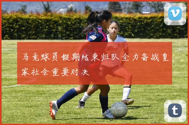 马竞球员假期结束归队全力备战皇家社会重要对决