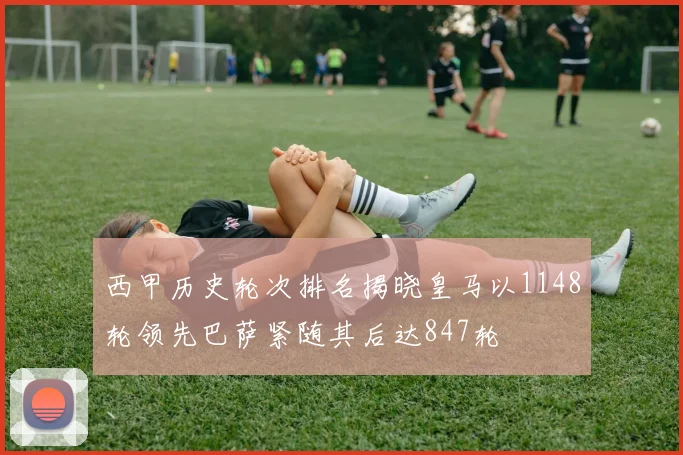 西甲历史轮次排名揭晓皇马以1148轮领先巴萨紧随其后达847轮