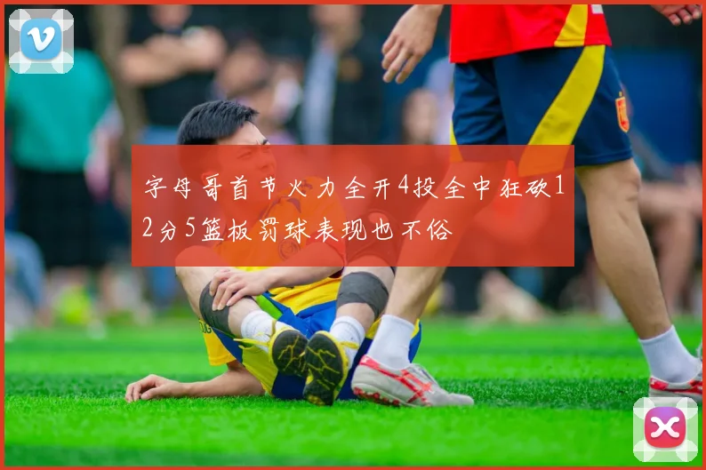 字母哥首节火力全开4投全中狂砍12分5篮板罚球表现也不俗