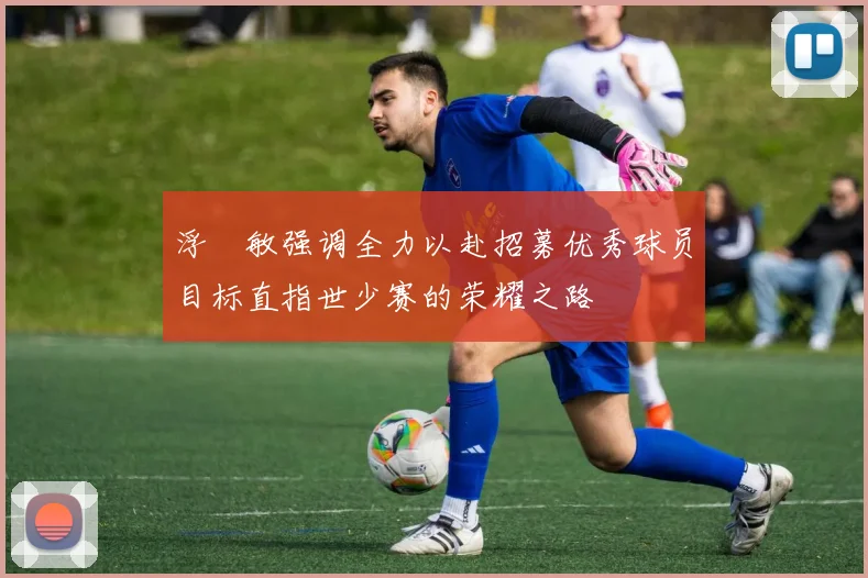 浮嶋敏强调全力以赴招募优秀球员目标直指世少赛的荣耀之路