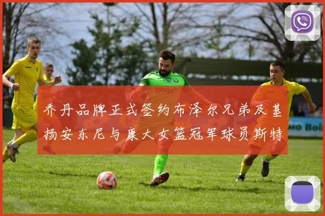 乔丹品牌正式签约布泽尔兄弟及基扬安东尼与康大女篮冠军球员斯特朗
