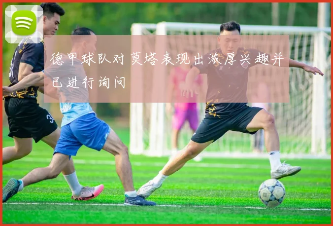 德甲球队对莫塔表现出浓厚兴趣并已进行询问