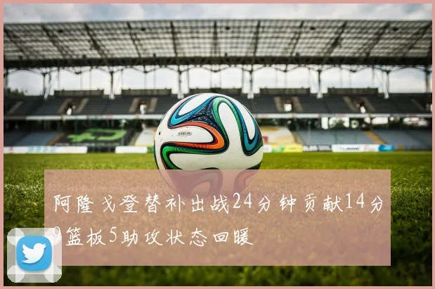 阿隆戈登替补出战24分钟贡献14分9篮板5助攻状态回暖