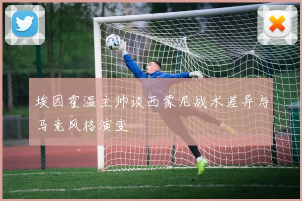 埃因霍温主帅谈西蒙尼战术差异与马竞风格演变