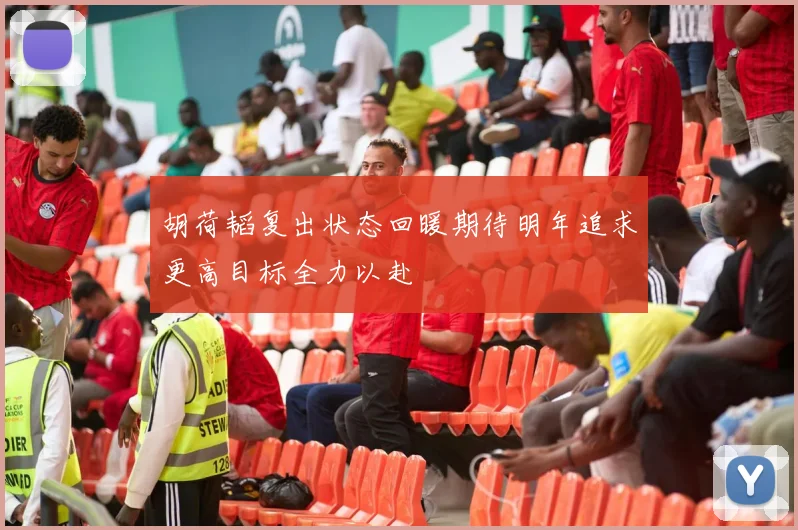 胡荷韬复出状态回暖期待明年追求更高目标全力以赴