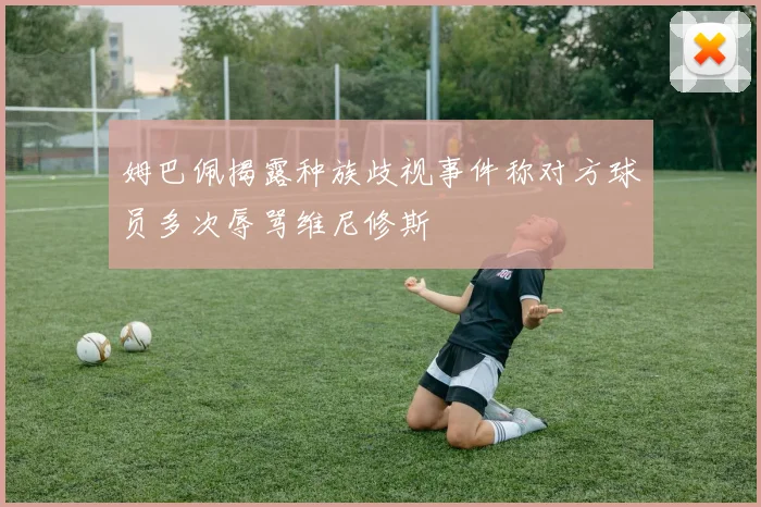 姆巴佩揭露种族歧视事件称对方球员多次辱骂维尼修斯